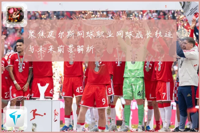 聚焦皮尔斯网球职业网球成长轨迹与未来前景解析