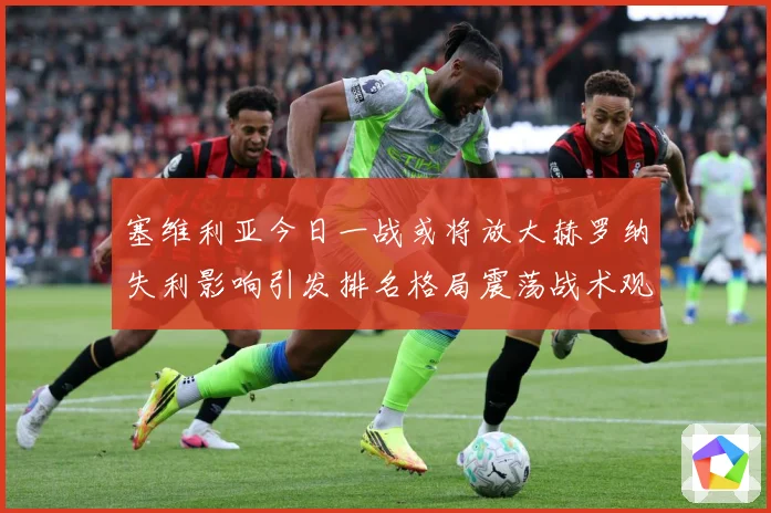 塞维利亚今日一战或将放大赫罗纳失利影响引发排名格局震荡战术观察