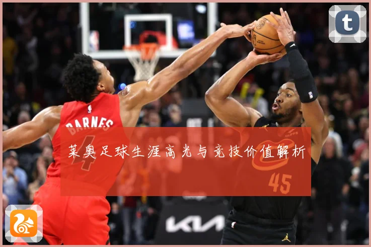莱奥足球生涯高光与竞技价值解析