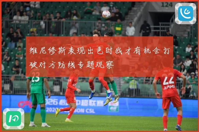 维尼修斯表现出色时我才有机会打破对方防线专题观察