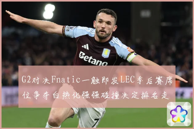 G2对决Fnatic一触即发LEC季后赛席位争夺白热化强强碰撞决定排名走势