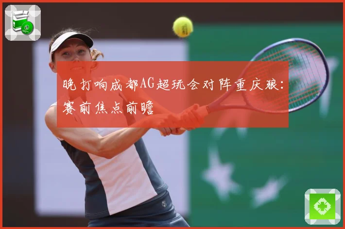 晚打响成都AG超玩会对阵重庆狼：赛前焦点前瞻