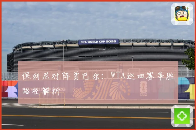 保利尼对阵贾巴尔：WTA巡回赛争胜路径解析