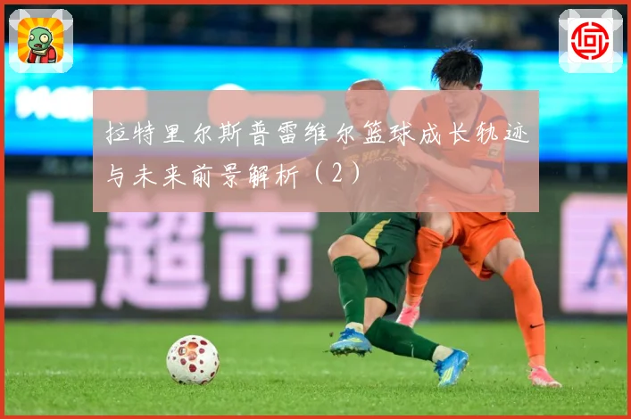 拉特里尔斯普雷维尔篮球成长轨迹与未来前景解析（2）