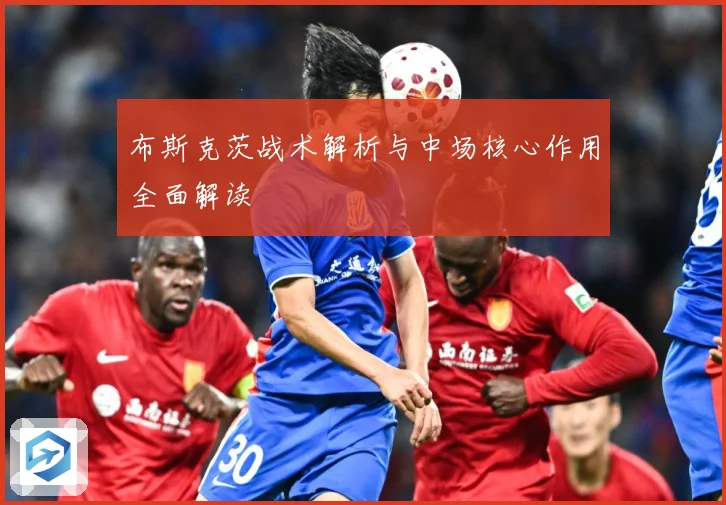 布斯克茨战术解析与中场核心作用全面解读