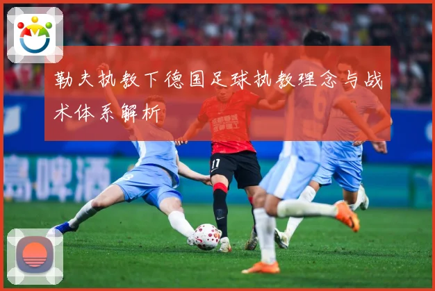勒夫执教下德国足球执教理念与战术体系解析