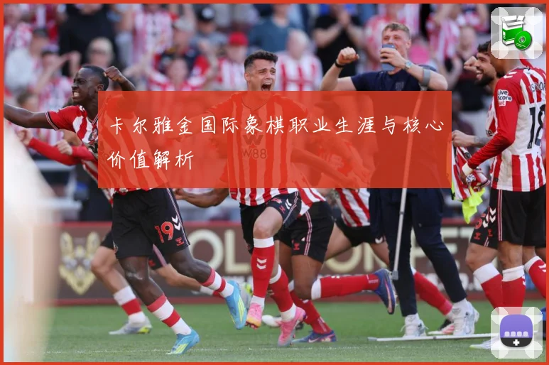 卡尔雅金国际象棋职业生涯与核心价值解析