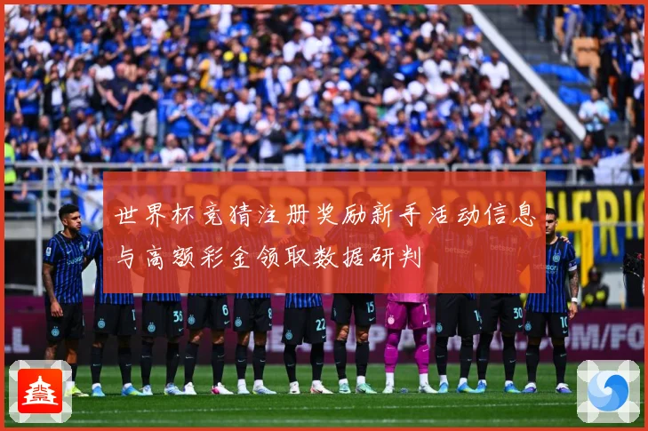 世界杯竞猜注册奖励新手活动信息与高额彩金领取数据研判