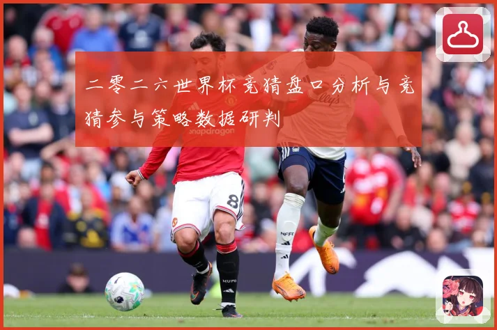 二零二六世界杯竞猜盘口分析与竞猜参与策略数据研判