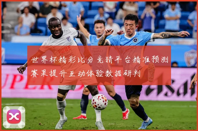 世界杯精彩比分竞猜平台精准预测赛果提升互动体验数据研判