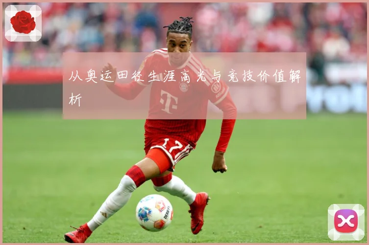 从奥运田径生涯高光与竞技价值解析