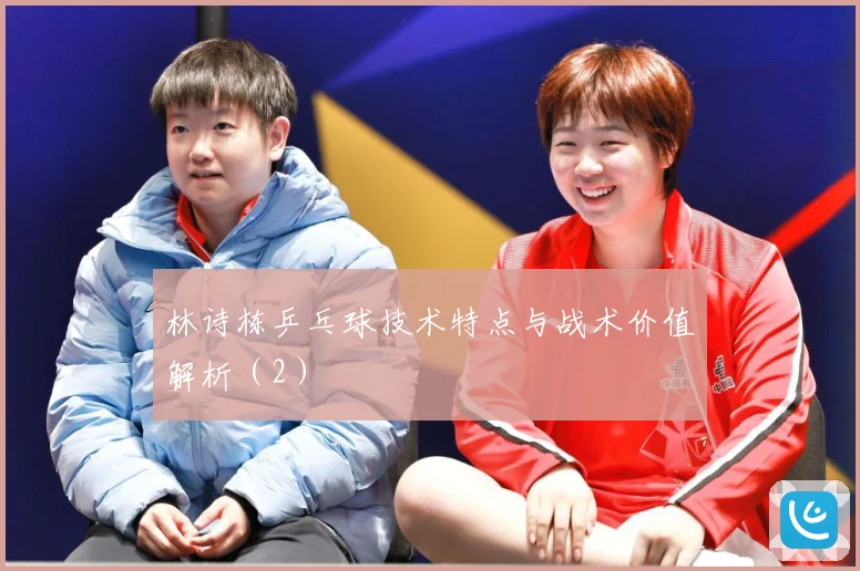 林诗栋乒乓球技术特点与战术价值解析（2）