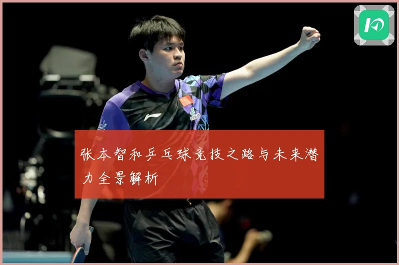 张本智和乒乓球竞技之路与未来潜力全景解析