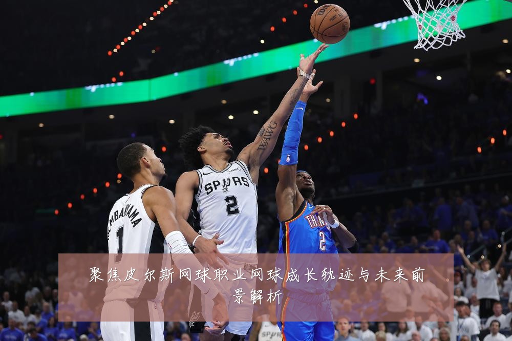 聚焦皮尔斯网球职业网球成长轨迹与未来前景解析