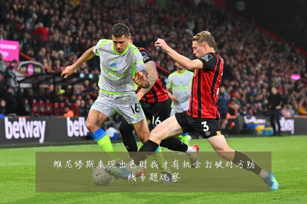 维尼修斯表现出色时我才有机会打破对方防线专题观察