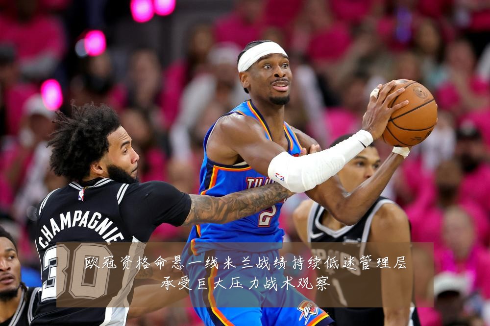 欧冠资格命悬一线米兰战绩持续低迷管理层承受巨大压力战术观察