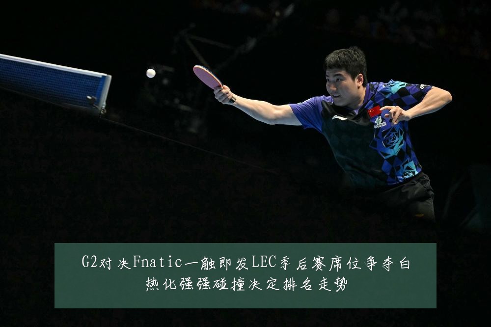 G2对决Fnatic一触即发LEC季后赛席位争夺白热化强强碰撞决定排名走势