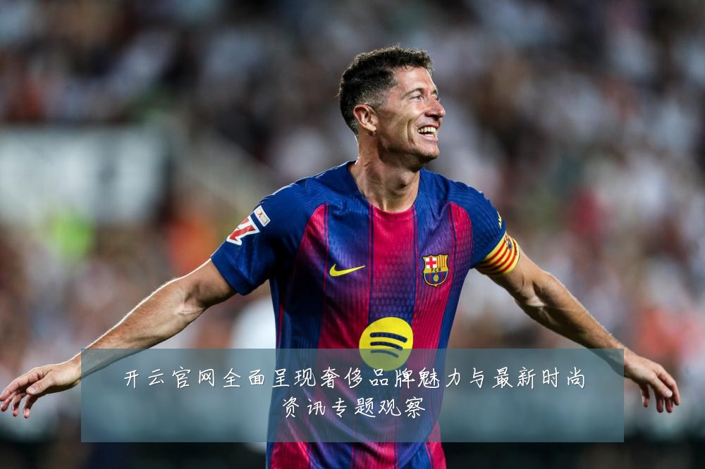 开云官网全面呈现奢侈品牌魅力与最新时尚资讯专题观察